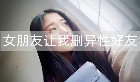 女朋友让我删异性好友，我该怎么办？