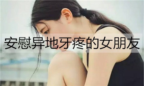 怎么安慰异地牙疼的女朋友？安慰异地牙疼的女朋友的话