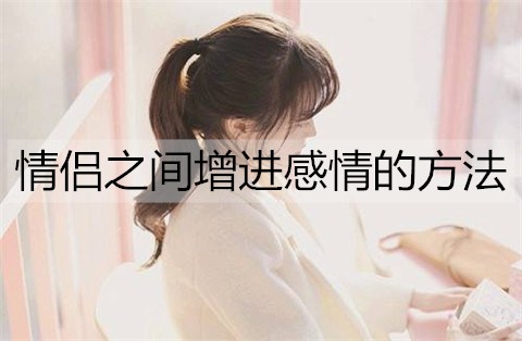 情侣之间增进感情的方法都有哪些？