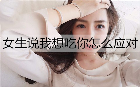 女生说我想吃你，男生该怎么应对？