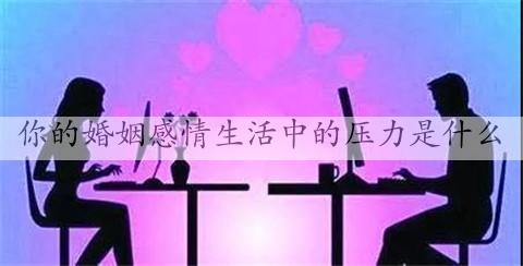 测试你的婚姻感情生活中的压力是什么