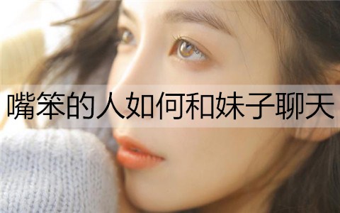 嘴笨的人如何和妹子聊天？训练嘴笨的方法