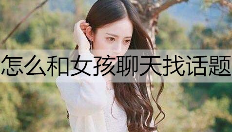 怎么和女孩聊天找话题？和女孩聊天找话题的方法