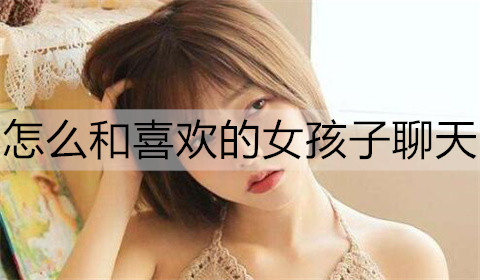 怎么和喜欢的女孩子聊天，能更容易赢得她好感？