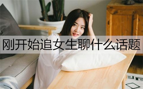 刚开始追女生聊什么话题好聊一些？