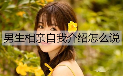 男生相亲自我介绍怎么说？男生相亲自我介绍模版