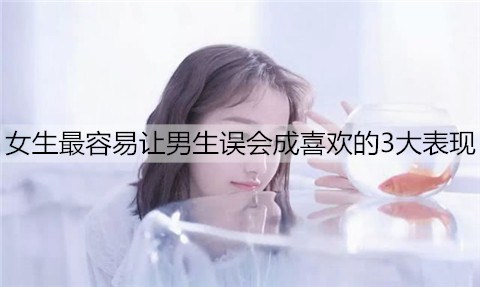 女生最容易让男生误会成喜欢的3大表现3