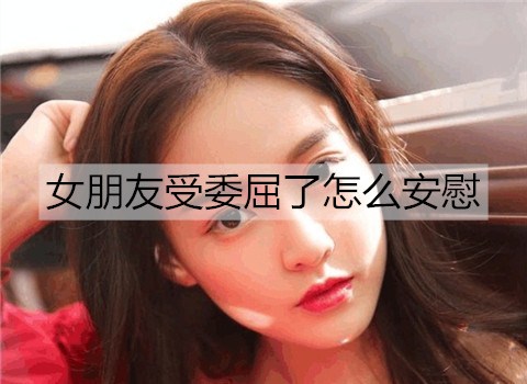 女朋友受委屈了怎么安慰？女朋友受委屈安慰的句子