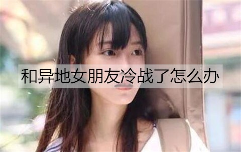 和异地女朋友冷战了怎么办？