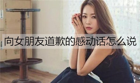 向女朋友道歉的感动话怎么说？检讨书怎么写？