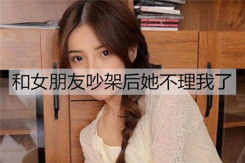 和女朋友吵架后她不理我了，该怎么办？