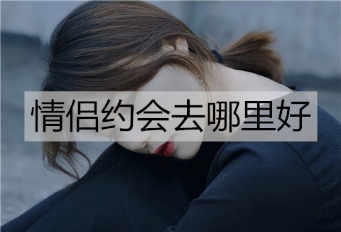 情侣约会去哪里好？情侣约会地点推荐