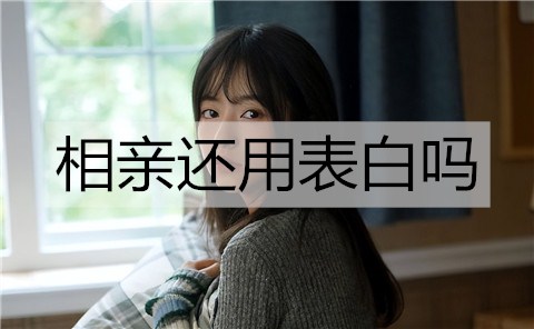 相亲还用表白吗？怎么表白相亲对象？
